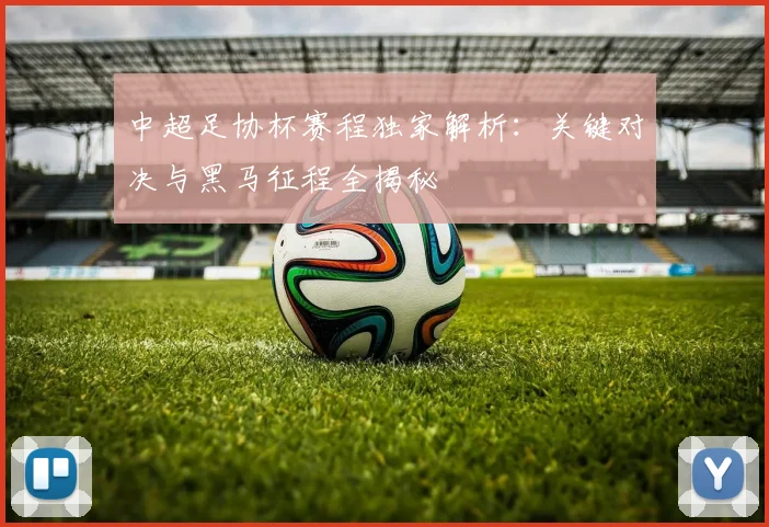 中超足协杯赛程独家解析：关键对决与黑马征程全揭秘
