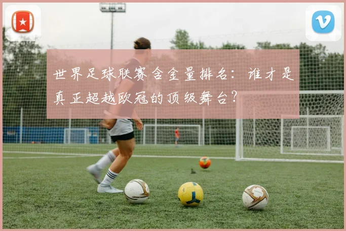 世界足球联赛含金量排名：谁才是真正超越欧冠的顶级舞台？