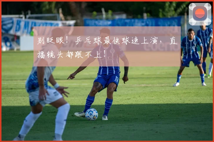 别眨眼！乒乓球最快球速上演，直播镜头都跟不上！