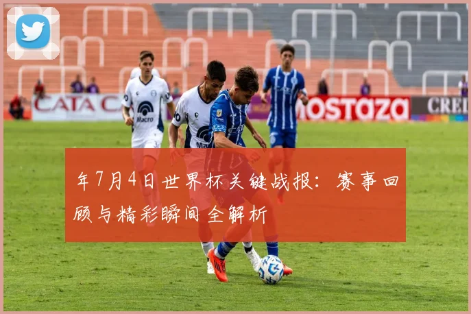 年7月4日世界杯关键战报：赛事回顾与精彩瞬间全解析