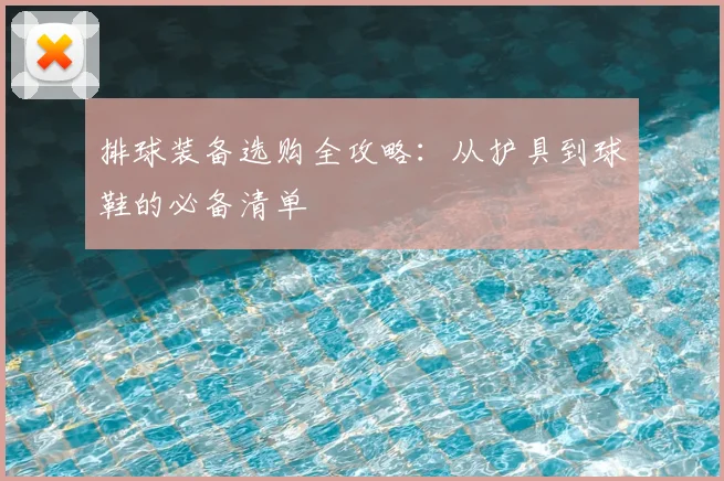排球装备选购全攻略：从护具到球鞋的必备清单
