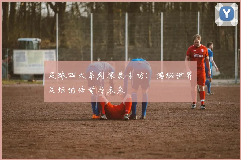 足球四大系列深度专访：揭秘世界足坛的传奇与未来