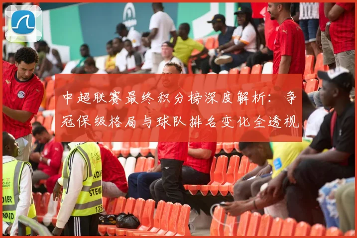 中超联赛最终积分榜深度解析：争冠保级格局与球队排名变化全透视