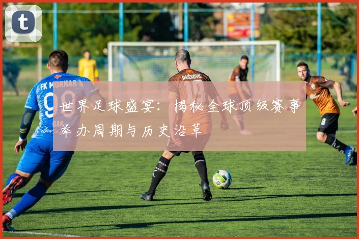 世界足球盛宴：揭秘全球顶级赛事举办周期与历史沿革