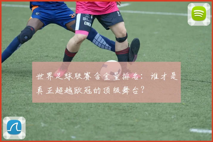 世界足球联赛含金量排名：谁才是真正超越欧冠的顶级舞台？