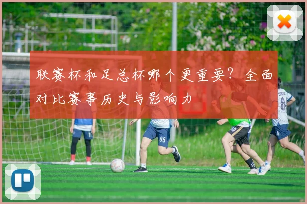 联赛杯和足总杯哪个更重要？全面对比赛事历史与影响力