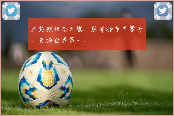 王楚钦状态火爆！胜率榜节节攀升，直指世界第一！