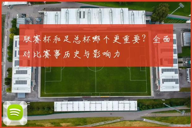 联赛杯和足总杯哪个更重要？全面对比赛事历史与影响力