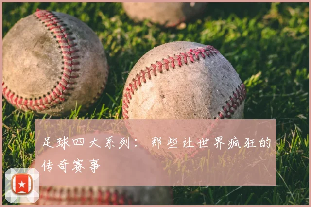 足球四大系列：那些让世界疯狂的传奇赛事