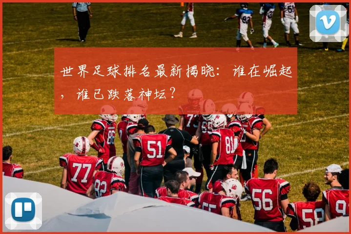 世界足球排名最新揭晓:谁在崛起,谁已跌落神坛?