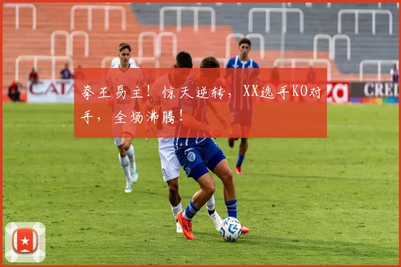 拳王易主！惊天逆转，XX选手KO对手，全场沸腾！