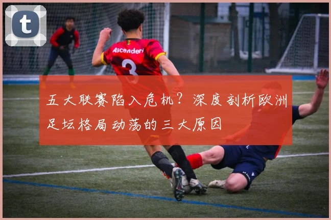 五大联赛陷入危机？深度剖析欧洲足坛格局动荡的三大原因