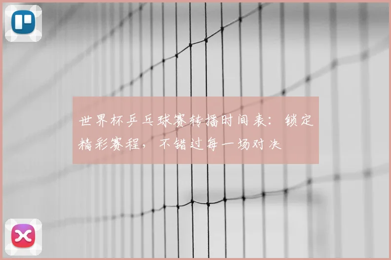 世界杯乒乓球赛转播时间表：锁定精彩赛程，不错过每一场对决