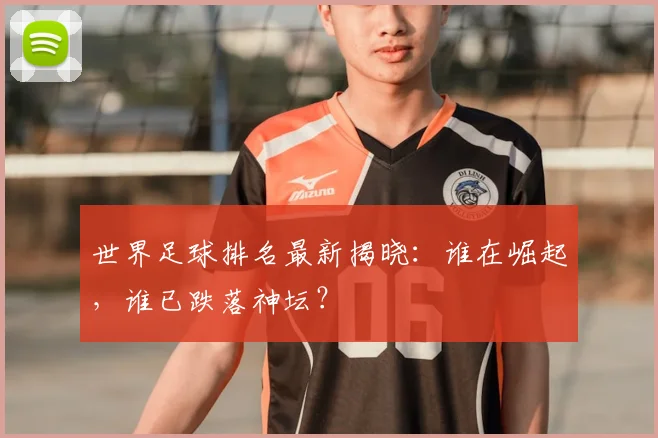 世界足球排名最新揭晓:谁在崛起,谁已跌落神坛?