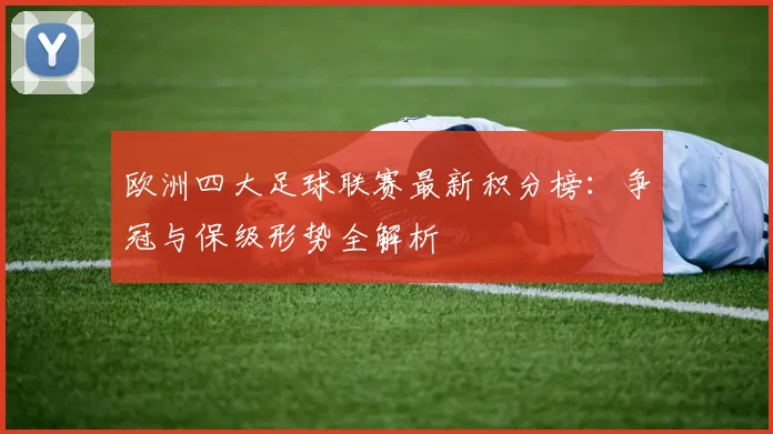 欧洲四大足球联赛最新积分榜：争冠与保级形势全解析