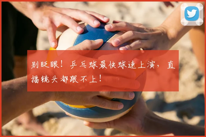 别眨眼！乒乓球最快球速上演，直播镜头都跟不上！