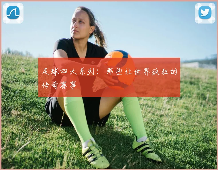 足球四大系列：那些让世界疯狂的传奇赛事