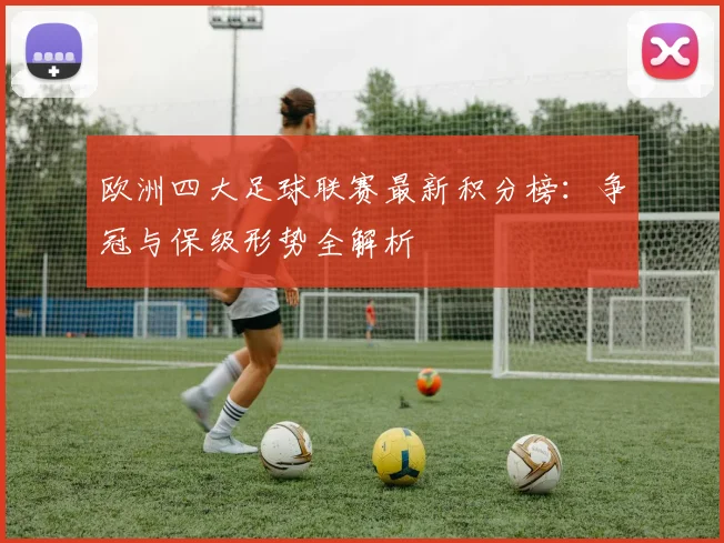 欧洲四大足球联赛最新积分榜：争冠与保级形势全解析