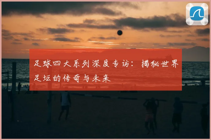 足球四大系列深度专访：揭秘世界足坛的传奇与未来