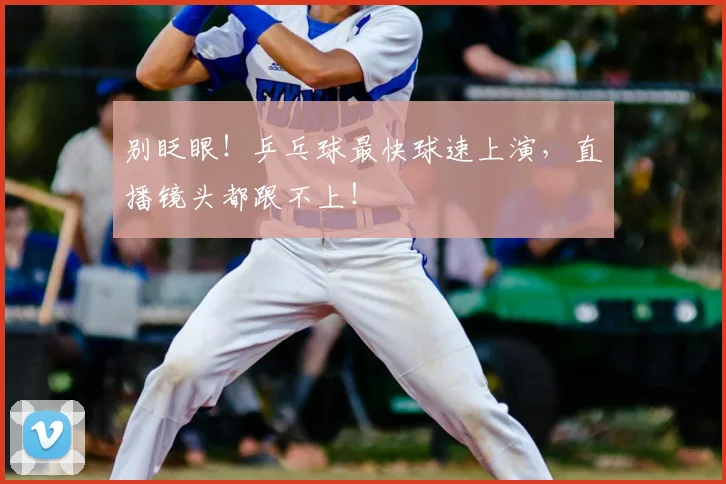 别眨眼！乒乓球最快球速上演，直播镜头都跟不上！