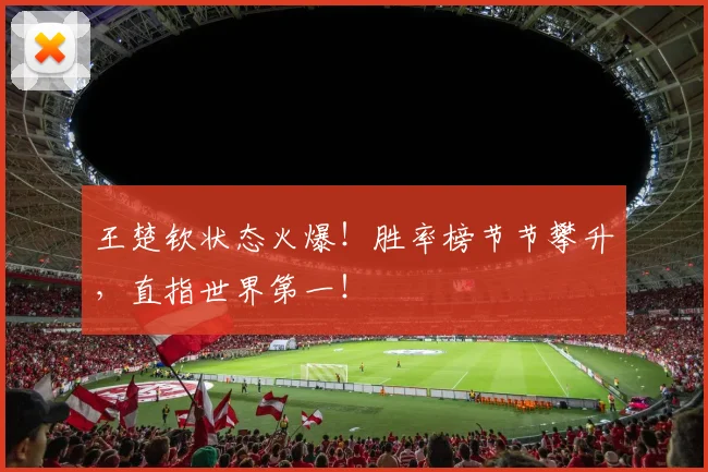 王楚钦状态火爆！胜率榜节节攀升，直指世界第一！